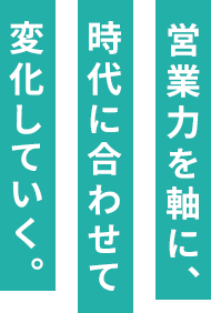 営業力を軸に、時代に合わせて変化していく。